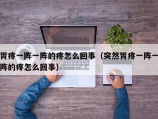 胃疼一阵一阵的疼怎么回事（突然胃疼一阵一阵的疼怎么回事）