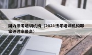 国内法考培训机构（2021法考培训机构哪家通过率最高）
