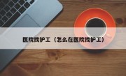 医院找护工（怎么在医院找护工）