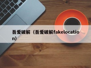 吾爱破解（吾爱破解fakelocation）