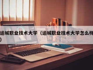 运城职业技术大学（运城职业技术大学怎么样）