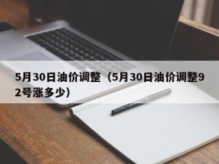 5月30日油价调整（5月30日油价调整92号涨多少）