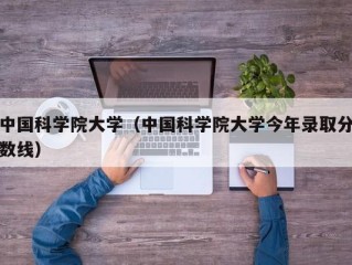 中国科学院大学（中国科学院大学今年录取分数线）
