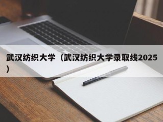 武汉纺织大学（武汉纺织大学录取线2025）