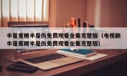 半是蜜糖半是伤免费观看全集完整版（电视剧半是蜜糖半是伤免费观看全集完整版）