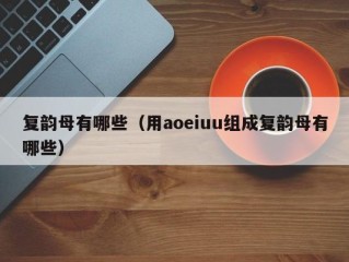 复韵母有哪些（用aoeiuu组成复韵母有哪些）
