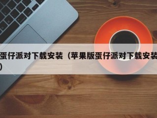 蛋仔派对下载安装（苹果版蛋仔派对下载安装）
