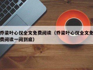 乔梁叶心仪全文免费阅读（乔梁叶心仪全文免费阅读一阅到底）