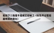 能放下二指是不是就已经破了（女性开过苞后最明显的变化）