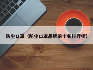 防尘口罩（防尘口罩品牌前十名排行榜）