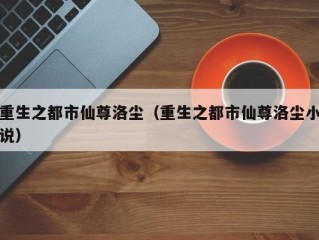 重生之都市仙尊洛尘（重生之都市仙尊洛尘小说）