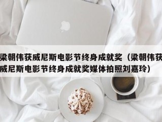 梁朝伟获威尼斯电影节终身成就奖（梁朝伟获威尼斯电影节终身成就奖媒体拍照刘嘉玲）
