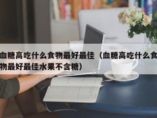 血糖高吃什么食物最好最佳（血糖高吃什么食物最好最佳水果不含糖）