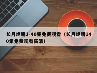 长月烬明1-40集免费观看（长月烬明140集免费观看高清）