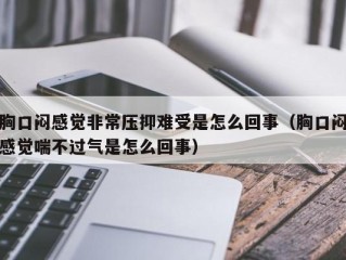 胸口闷感觉非常压抑难受是怎么回事（胸口闷感觉喘不过气是怎么回事）