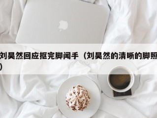 刘昊然回应抠完脚闻手（刘昊然的清晰的脚照）
