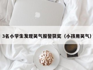 3名小学生发现笑气报警获奖（小孩用笑气）
