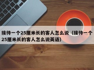接待一个25厘米长的客人怎么说（接待一个25厘米长的客人怎么说英语）