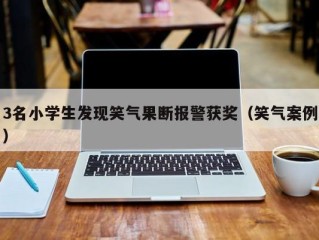 3名小学生发现笑气果断报警获奖（笑气案例）