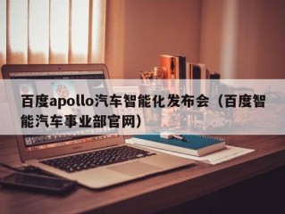 百度apollo汽车智能化发布会（百度智能汽车事业部官网）