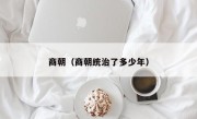 商朝（商朝统治了多少年）