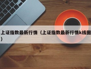 上证指数最新行情（上证指数最新行情k线图）