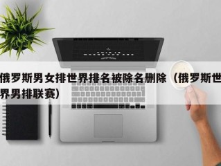 俄罗斯男女排世界排名被除名删除（俄罗斯世界男排联赛）