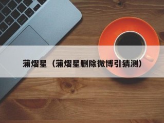 蒲熠星（蒲熠星删除微博引猜测）