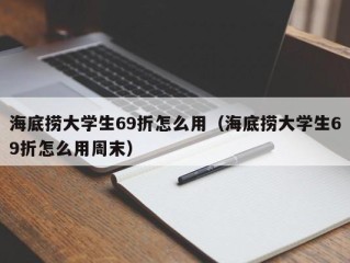 海底捞大学生69折怎么用（海底捞大学生69折怎么用周末）
