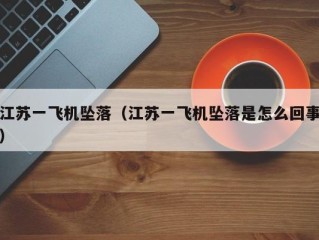 江苏一飞机坠落（江苏一飞机坠落是怎么回事）
