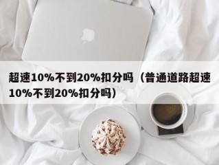超速10%不到20%扣分吗（普通道路超速10%不到20%扣分吗）