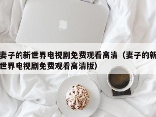 妻子的新世界电视剧免费观看高清（妻子的新世界电视剧免费观看高清版）