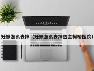 妊娠怎么去掉（妊娠怎么去掉选金柯桥医院）