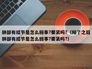 肺部有结节是怎么回事?要紧吗?（阳了之后肺部有结节是怎么回事?要紧吗?）