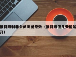 推特限制非会员浏览条数（推特限流几天能解开）