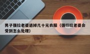 男子强拉老婆退掉几十元衣服（强行拉老婆会受到怎么处理）