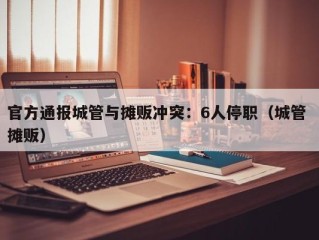 官方通报城管与摊贩冲突：6人停职（城管 摊贩）