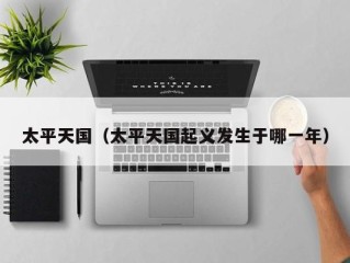 太平天国（太平天国起义发生于哪一年）