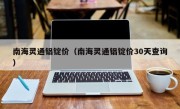 南海灵通铝锭价（南海灵通铝锭价30天查询）