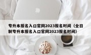专升本报名入口官网2023报名时间（全日制专升本报名入口官网2023报名时间）