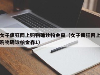 女子疯狂网上购物确诊帕金森（女子疯狂网上购物确诊帕金森1）