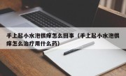 手上起小水泡很痒怎么回事（手上起小水泡很痒怎么治疗用什么药）