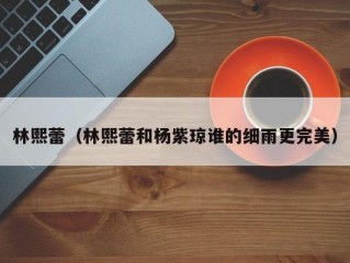 林熙蕾（林熙蕾和杨紫琼谁的细雨更完美）
