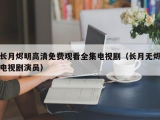 长月烬明高清免费观看全集电视剧（长月无烬电视剧演员）