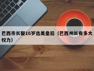 巴西市长娶16岁选美皇后（巴西州长有多大权力）