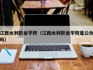 江西水利职业学院（江西水利职业学院是公办吗）