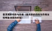 普洱茶的功效与作用（普洱茶的功效与作用女性喝普洱茶的好处）