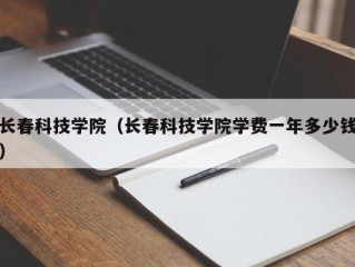 长春科技学院（长春科技学院学费一年多少钱）