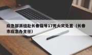 应急部派组赴长春指导17死火灾处置（长春市应急办主任）