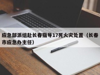应急部派组赴长春指导17死火灾处置（长春市应急办主任）